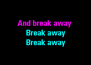 And break away

Break away
Break away