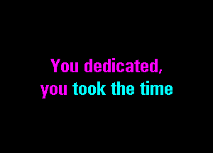 You dedicated.

you took the time