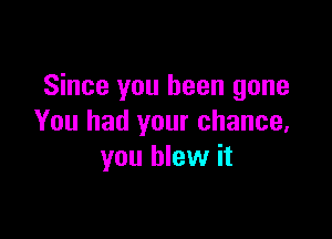 Since you been gone

You had your chance.
you blew it