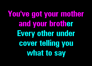 You've got your mother
and your brother

Every other under
cover telling you
what to say
