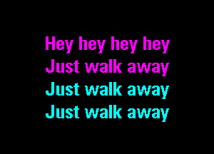 Hey hey hey hey
Just walk awayr

Just walk away
Just walk away