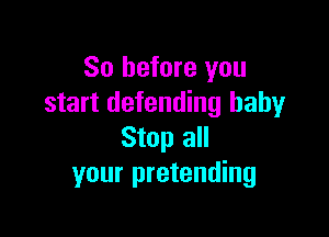So before you
start defending baby

Stop all
your pretending