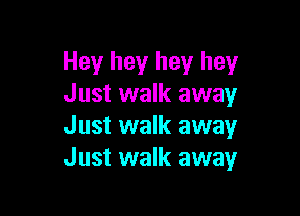 Hey hey hey hey
Just walk awayr

Just walk away
Just walk away