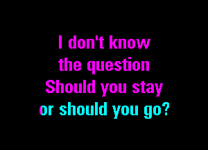 I don't know
the question

Should you stay
or should you go?