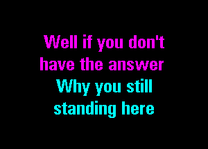 Well if you don't
have the answer

Why you still
standing here