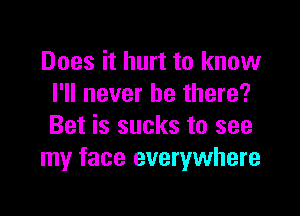 Does it hurt to know
I'll never be there?

Bet is sucks to see
my face everywhere