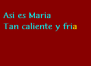 Asi es Maria
Tan caliente )1 fria