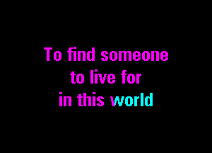 To find someone

to live for
in this world
