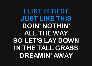 DOIN' NOTHIN'

ALL THE WAY
SO LET'S LAY DOWN
IN THE TALL G RASS

DREAMIN' AWAY