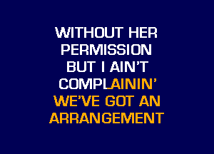 WITHOUT HER
PERMISSION
BUT I AIN'T

COMPLAININ'
WE'VE GOT AN
ARRANGEMENT