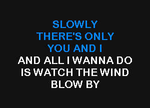 AND ALL I WANNA DO
IS WATCH THEWIND
BLOW BY