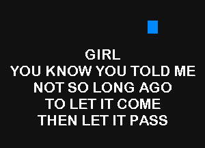 GIRL
YOU KNOW YOU TOLD ME
NOT SO LONG AGO
TO LET IT COME
THEN LET IT PASS