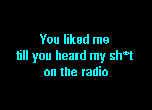 You liked me

till you heard my shit
on the radio