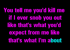 You tell me you'd kill me
if I ever snob you out
like that's what you'd
expect from me like

that's what I'm about