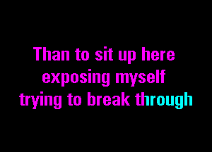 Than to sit up here

exposing myself
trying to break through