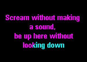 Scream without making
a sound,

be up here without
looking down