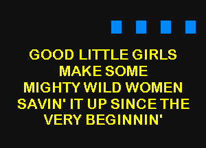 GOOD LITI'LEGIRLS
MAKE SOME
MIGHTY WILD WOMEN

SAVIN' IT UP SINCETHE
VERY BEGINNIN'