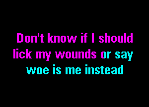 Don't know if I should

lick my wounds or say
woe is me instead