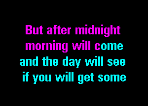 But after midnight
morning will come

and the day will see
if you will get some