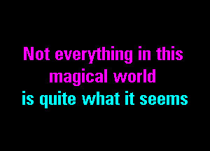 Not everything in this

magical world
is quite what it seems