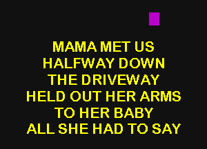 MAMA MET US
HALFWAY DOWN
THE DRIVEWAY
HELD OUT HER ARMS

TO HER BABY
ALL SHE HAD TO SAY