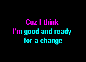 Cuz I think

I'm good and ready
for a change