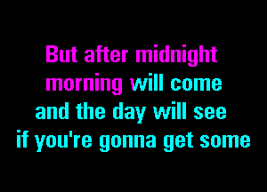 But after midnight
morning will come
and the day will see
if you're gonna get some