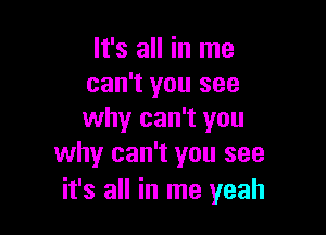 It's all in me
can't you see

why can't you
why can't you see
it's all in me yeah