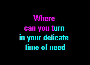 Where
can you turn

in your delicate
time of need