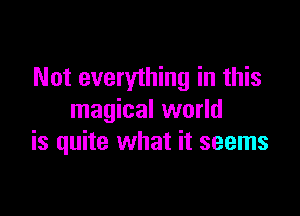 Not everything in this

magical world
is quite what it seems