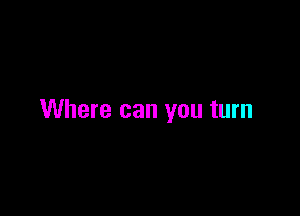 Where can you turn