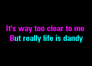 It's way too clear to me

But really life is dandy