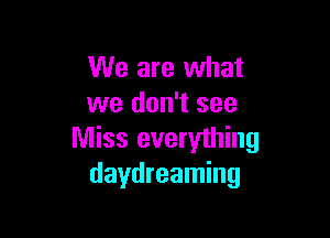 We are what
we don't see

Miss everything
daydreaming