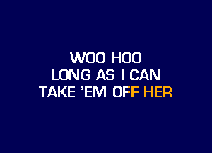 WOO H00
LONG AS I CAN

TAKE 'EM OFF HER