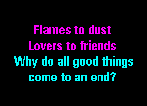 Flames to dust
Lovers to friends

Why do all good things
come to an end?