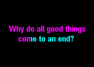 Why do all good things

come to an end?