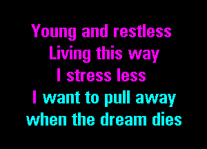 Young and restless
Living this way

I stress less
I want to pull awayr
when the dream dies