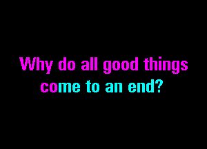 Why do all good things

come to an end?