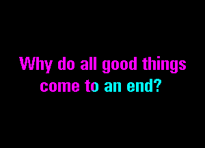 Why do all good things

come to an end?