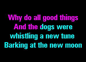 Why do all good things
And the dogs were
whistling a new tune
Barking at the new moon
