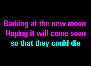 Barking at the new moon
Hoping it will come soon
so that they could die