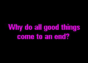Why do all good things

come to an end?