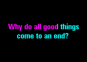 Why do all good things

come to an end?
