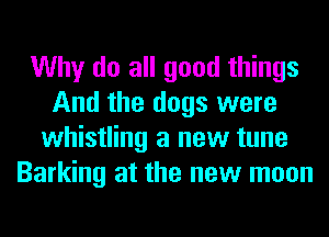 Why do all good things
And the dogs were
whistling a new tune
Barking at the new moon