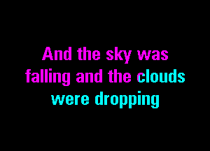 And the sky was

falling and the clouds
were dropping