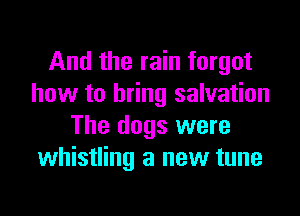 And the rain forgot
how to bring salvation

The dogs were
whistling a new tune