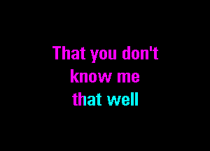 That you don't

know me
that well