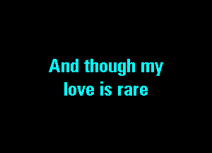 And though my

love is rare