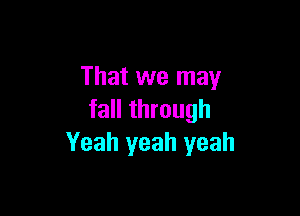 That we may

fall through
Yeah yeah yeah