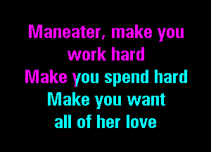 Maneater, make you
work hard

Make you spend hard
Make you want
all of her love